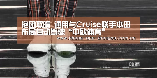 抱团取暖 通用与Cruise联手本田布局自动驾驶“中欧体育”(图1) zoty体育