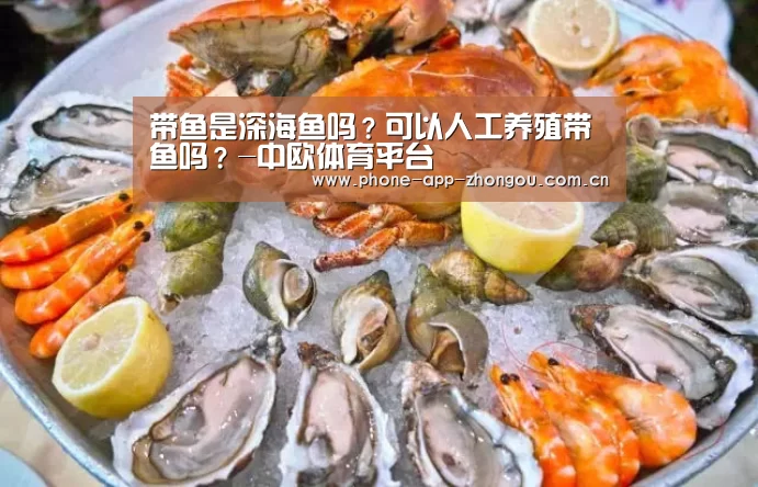 带鱼是深海鱼吗?可以人工养殖带鱼吗?-中欧体育平台(图3) 中欧体育官网