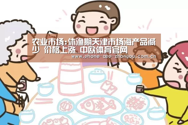 农业市场:休渔期天津市场海产品减少 价格上涨_中欧体育官网(图1) zoty体育
