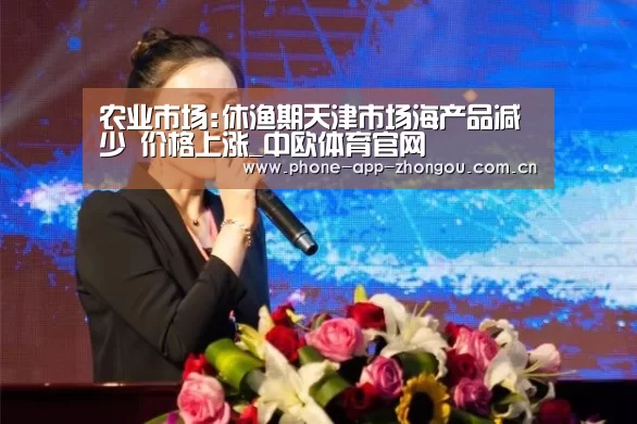 农业市场:休渔期天津市场海产品减少 价格上涨_中欧体育官网(图2) 中欧体育平台