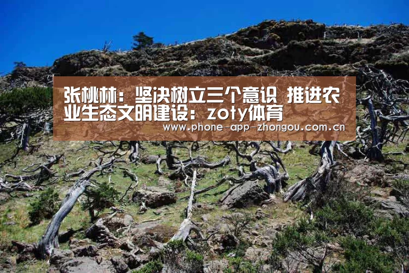 张桃林:坚决树立三个意识 推进农业生态文明建设:zoty体育(图1) zoty体育
